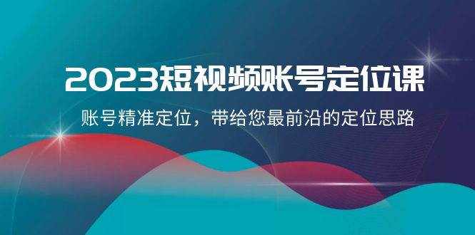2023短视频账号定位课，账号精准定位，带给您最前沿的定位思路（21节课）-泰戈创艺资源库