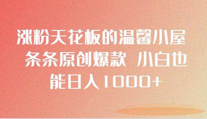涨粉天花板的温馨小屋 条条原创爆款 小白也能日入1000+-泰戈创艺资源库