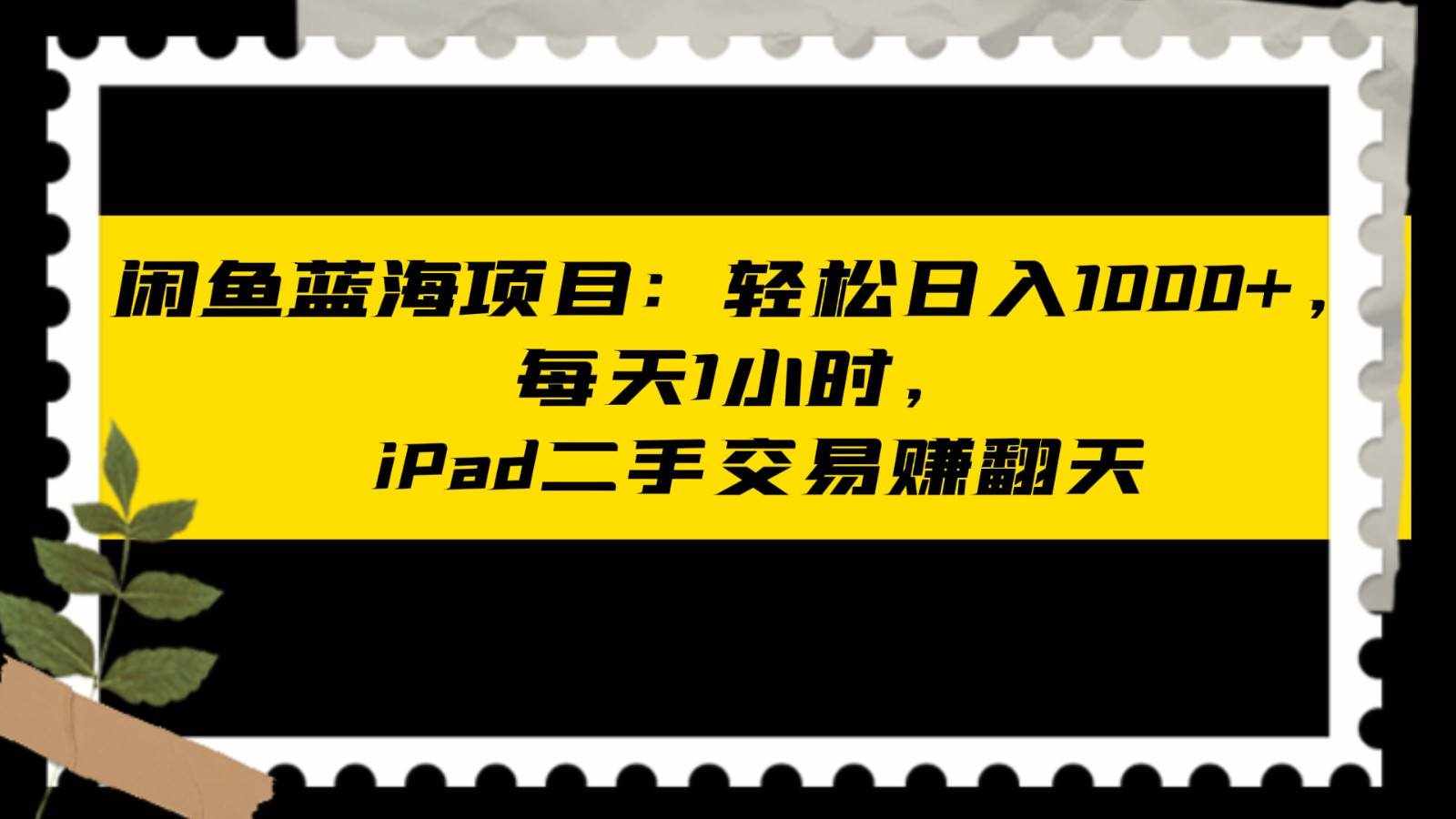 闲鱼蓝海项目轻松日入1000+，每天1小时， iPad二手交易赚翻天-泰戈创艺资源库