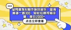 全网首发AI制作原创音乐，蓝海赛道一首300，轻松拉爆视频流量，单日2000+-泰戈创艺资源库