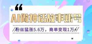 利用AI做神话故事账号，粉丝猛涨5.6万，商单变现1万+【视频教程+软件】-泰戈创艺资源库