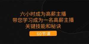 六小时成为高薪主播：带您学习成为一名高薪主播的关键技能和秘诀（62节）-泰戈创艺资源库