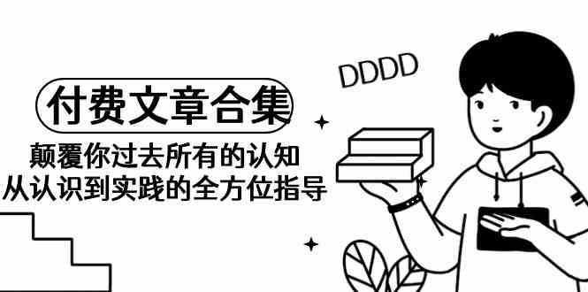 某公众号付费文章合集-颠覆你过去所有的认知，从认识到实践的全方位指导-泰戈创艺资源库