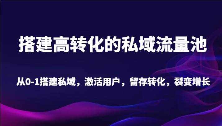 搭建高转化的私域流量池 从0-1搭建私域，激活用户，留存转化，裂变增长（20节课）-泰戈创艺资源库