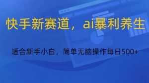 快手新赛道，ai暴利养生，0基础的小白也可以操作轻松日入500+-泰戈创艺资源库