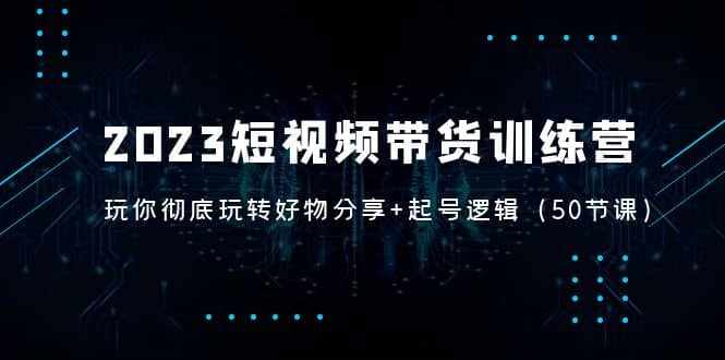2023短视频带货训练营：带你彻底玩转好物分享+起号逻辑（50节课）-泰戈创艺资源库