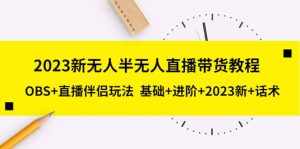 2023新无人半无人直播带货教程,OBS+直播伴侣玩法 基础+进阶+2023新+话术-泰戈创艺资源库