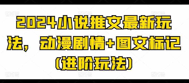 2024小说推文最新玩法，动漫剧情+图文标记(进阶玩法)-泰戈创艺资源库