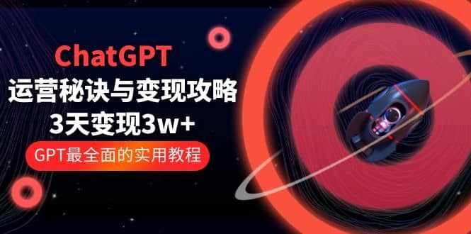 ChatGPT运营-秘诀与变现攻略：3天变现1w+ GPT最全面的实用教程（100节课）-泰戈创艺资源库