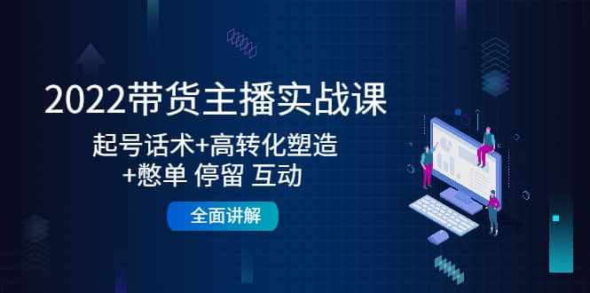 2022带货主播实战课：起号话术+高转化塑造+憋单 停留 互动 全面讲解-泰戈创艺资源库