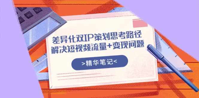 差异化双IP策划思考路径，解决短视频流量+变现问题（精华笔记）-泰戈创艺资源库