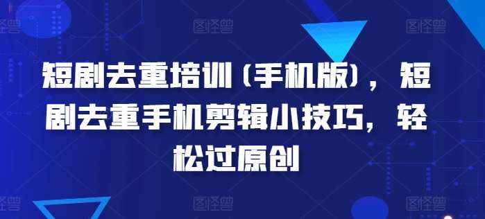 短剧去重培训(手机版)，短剧去重手机剪辑小技巧，轻松过原创-泰戈创艺资源库