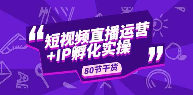 短视频直播运营+IP孵化实战：80节干货实操分享-泰戈创艺资源库