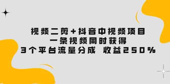 视频二剪+抖音中视频项目：一条视频获得3个平台流量分成 收益250% 价值4980-泰戈创艺资源库