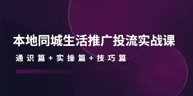 本地同城生活推广投流实战课：通识篇+实操篇+技巧篇-泰戈创艺资源库