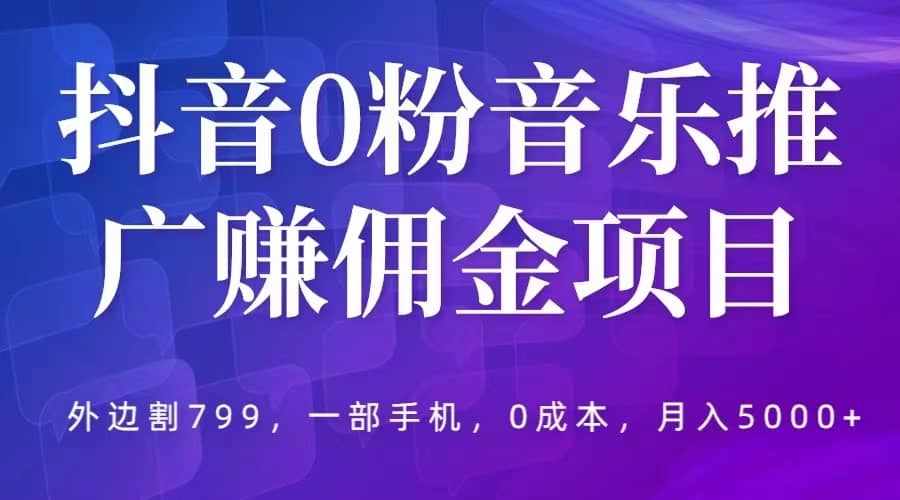 抖音0粉音乐推广赚佣金项目，外边割799，一部手机0成本就可操作，月入5000+-泰戈创艺资源库