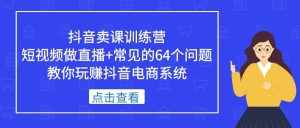 抖音卖课训练营，短视频做直播+常见的64个问题 教你玩赚抖音电商系统-泰戈创艺资源库