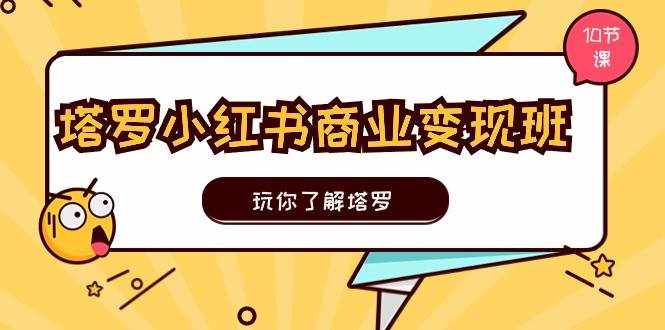 塔罗小红书商业变现实操班，玩你了解塔罗，玩转小红书塔罗变现（10节课）-泰戈创艺资源库