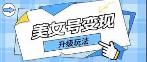 日入500+美女号变现最新升级玩法（详细实操教程）-泰戈创艺资源库