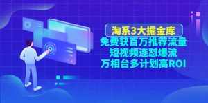 淘系3大掘金库：免费获百万推荐流量+短视频连怼爆流+万相台多计划高ROI-泰戈创艺资源库
