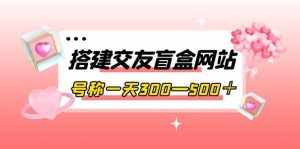 搭建交友盲盒网站,号称一天300—500+【源码+教程】-泰戈创艺资源库