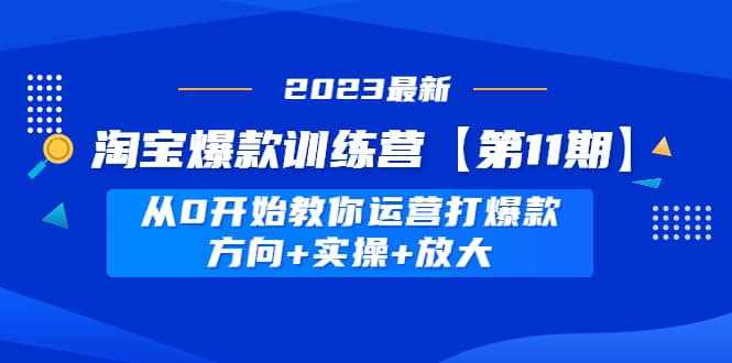 淘宝爆款训练营【第11期】 从0开始教你运营打爆款，方向+实操+放大-泰戈创艺资源库