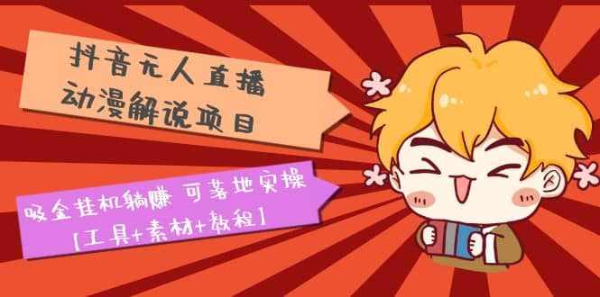 抖音无人直播·动漫解说项目：吸金挂机躺赚 可落地实操【工具+素材+教程】-泰戈创艺资源库