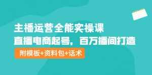 主播运营全能实操课：直播电商起号，百万播间打造（附模板+资料包+话术）-泰戈创艺资源库