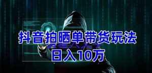 抖音拍晒单带货玩法分享 项目整体流程简单 有团队实测【教程+素材】-泰戈创艺资源库