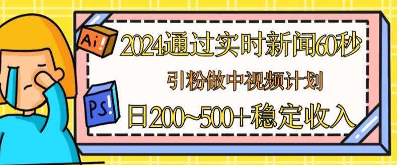 2024通过实时新闻60秒，引粉做中视频计划或者流量主，日几张稳定收入【揭秘】-泰戈创艺资源库