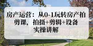 房产运营:从0-1玩转房产拍剪课,拍摄+剪辑+设备,实操讲解(价值899)-泰戈创艺资源库