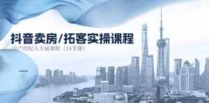 （11107期）抖音卖房-拓客实操课程，房产经纪人专属课程（14节课）-泰戈创艺资源库