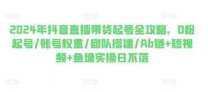 2024年抖音直播带货起号全攻略，0粉起号/账号权重/团队搭建/Ab链+短视频+鱼塘实操日不落-泰戈创艺资源库