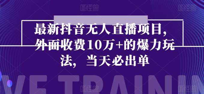 最新抖音无人直播项目，外面收费10w+的爆力玩法，当天必出单-泰戈创艺资源库