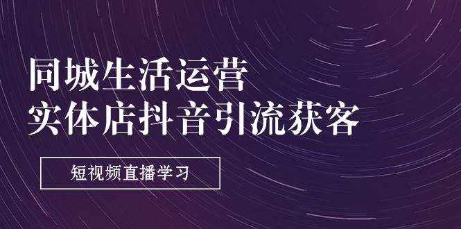 （11165期）同城生活运营-实体店抖音引流获客：短视频直播学习（9节课）-泰戈创艺资源库