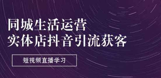 同城生活运营-实体店抖音引流获客：短视频直播学习(9节课)-泰戈创艺资源库