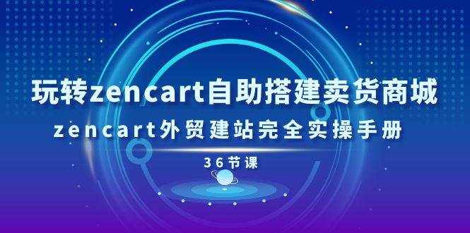 （11181期）玩转zencart自助搭建卖货商城，zencart外贸建站完全实操手册-36节课-泰戈创艺资源库