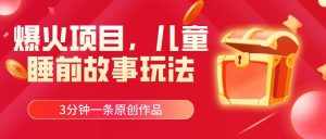 (11197期)爆火项目,儿童睡筋故事玩法,3分钟一条原创作品-泰戈创艺资源库