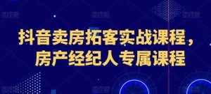 抖音卖房拓客实战课程，房产经纪人专属课程-泰戈创艺资源库