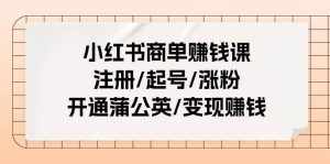 （11130期）小红书商单赚钱课：注册/起号/涨粉/开通蒲公英/变现赚钱（25节课）-泰戈创艺资源库