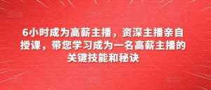 6小时成为高薪主播，资深主播亲自授课，带您学习成为一名高薪主播的关键技能和秘诀-泰戈创艺资源库