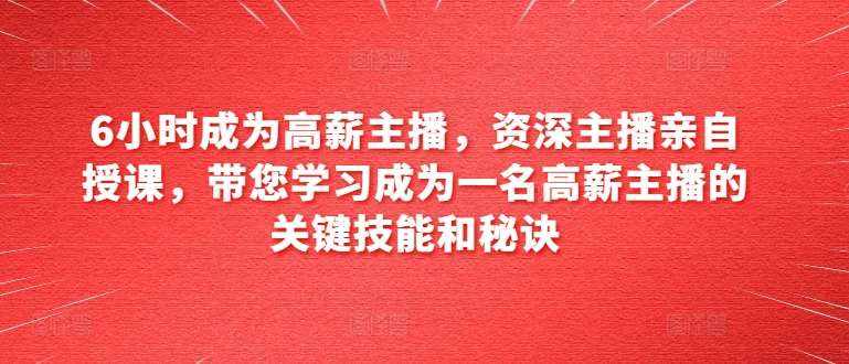 6小时成为高薪主播，资深主播亲自授课，带您学习成为一名高薪主播的关键技能和秘诀-泰戈创艺资源库