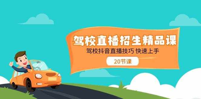 （11163期）驾校直播招生精品课 驾校抖音直播技巧 快速上手（20节课）-泰戈创艺资源库