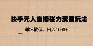 (11116期)快手无人直播磁力聚星玩法,详细教程,日入1000+-泰戈创艺资源库