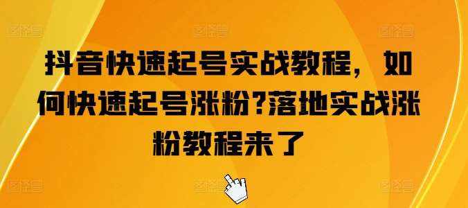抖音快速起号实战教程，如何快速起号涨粉?落地实战涨粉教程来了-泰戈创艺资源库