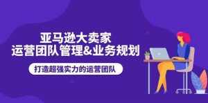（11112期）亚马逊大卖家-运营团队管理&业务规划，打造超强实力的运营团队-泰戈创艺资源库