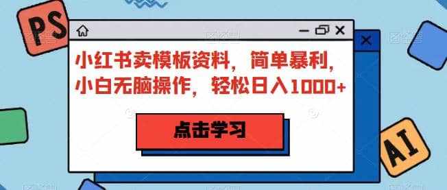 小红书卖模板资料，简单暴利，小白无脑操作，轻松日入1000+【揭秘】-泰戈创艺资源库