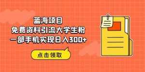 蓝海项目，免费资料引流大学生粉一部手机实现日入300+-泰戈创艺资源库