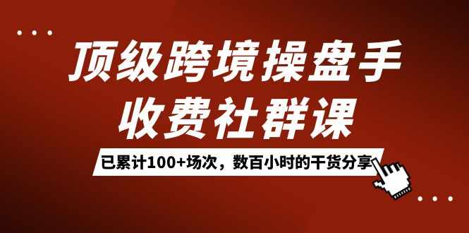 顶级跨境操盘手收费社群课：已累计100+场次，数百小时的干货分享！-泰戈创艺资源库