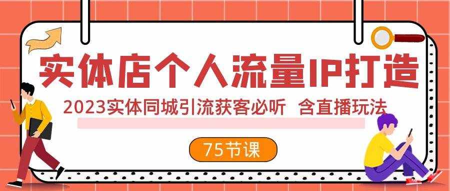 （7934期）实体店个人流量IP打造 2023实体同城引流获客必听 含直播玩法（75节完整版）-泰戈创艺资源库